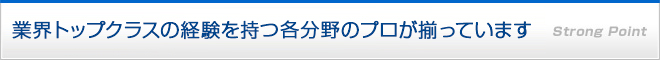 業界トップクラスの経験を持つ各分野のプロが揃っています