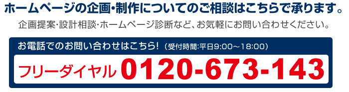 ホームページの企画・制作についてのご相談はこちらで承ります。企画提案・設計相談・ホームページ診断など、お気軽にお問い合わせください。フリーダイヤル0120-673-143 