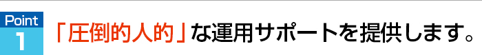 「圧倒的人的」な運用サポートを提供します。