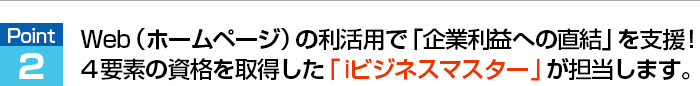 Web（ホームページ）の利活用で「企業利益への直結」を支援！4要素の資格を取得した「iビジネスマスター」が担当します。