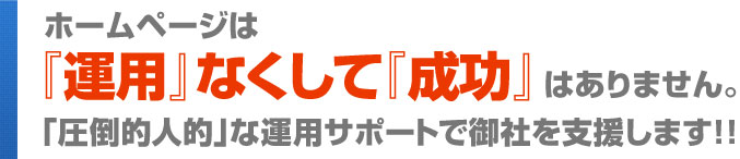 ホームページは『運用』なくして『成功』はありません。「圧倒的人的」な運用サポートで御社を支援します！！